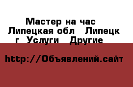 Мастер на час - Липецкая обл., Липецк г. Услуги » Другие   